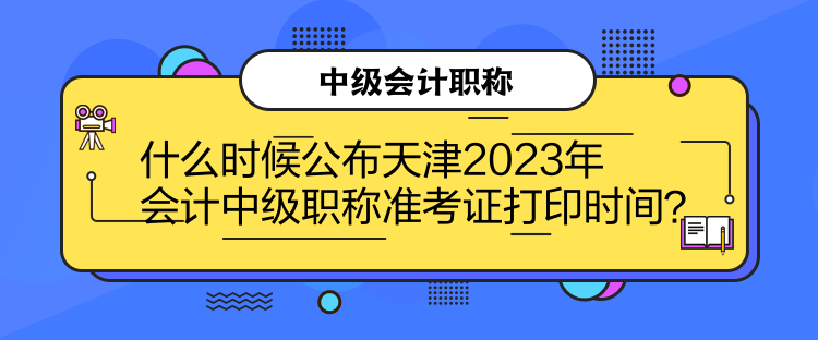 什么時候公布天津2023年會計中級職稱準考證打印時間？