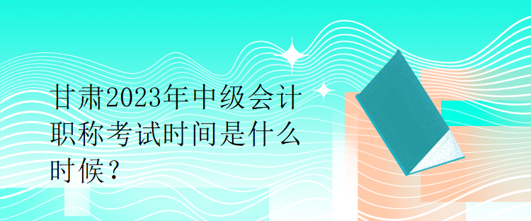 甘肅2023年中級(jí)會(huì)計(jì)職稱(chēng)考試時(shí)間是什么時(shí)候？