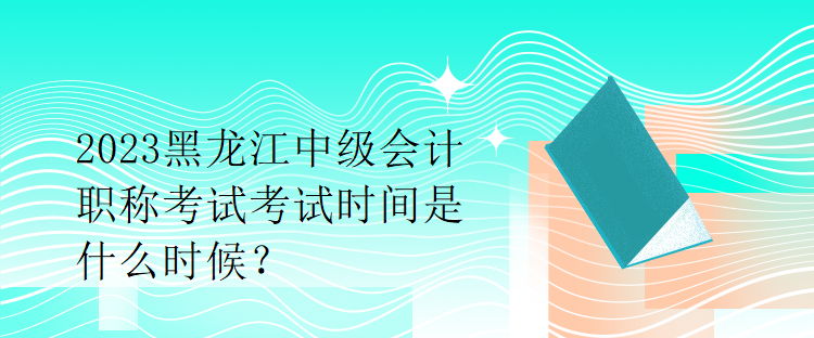 2023黑龍江中級(jí)會(huì)計(jì)職稱(chēng)考試考試時(shí)間是什么時(shí)候？