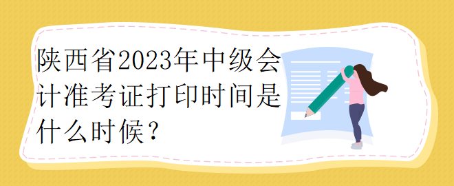 陜西省2023年中級(jí)會(huì)計(jì)準(zhǔn)考證打印時(shí)間是什么時(shí)候？