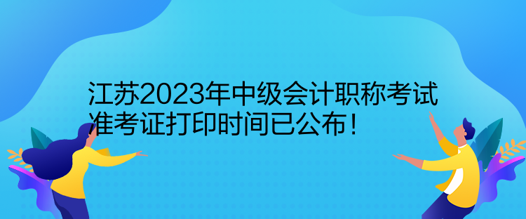 江蘇2023年中級會計職稱考試準(zhǔn)考證打印時間已公布！