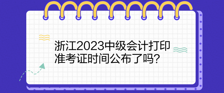 浙江2023中級會計打印準考證時間公布了嗎？