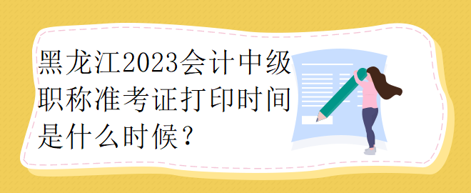 黑龍江2023會計中級職稱準考證打印時間是什么時候？