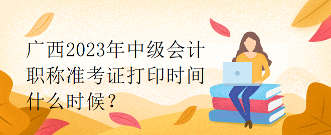 廣西2023年中級會(huì)計(jì)職稱準(zhǔn)考證打印時(shí)間什么時(shí)候？