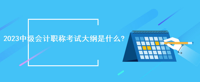 2023中級(jí)會(huì)計(jì)職稱考試大綱是什么?