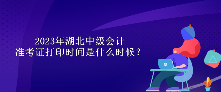 2023年湖北中級(jí)會(huì)計(jì)準(zhǔn)考證打印時(shí)間是什么時(shí)候？