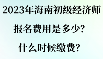 2023年海南初級經(jīng)濟(jì)師報(bào)名費(fèi)用是多少？什么時(shí)候繳費(fèi)？