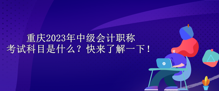 重慶2023年中級會計職稱考試科目是什么？快來了解一下！