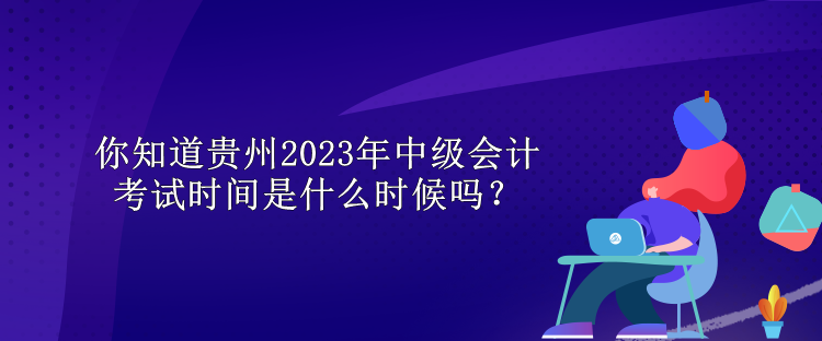 你知道貴州2023年中級會計考試時間是什么時候嗎？