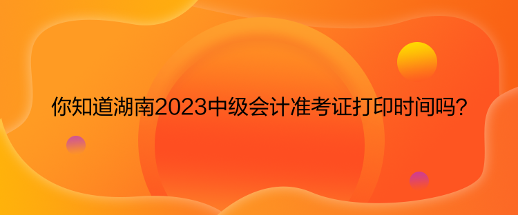 你知道湖南2023中級會計準(zhǔn)考證打印時間嗎？