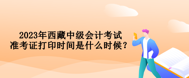 2023年西藏中級(jí)會(huì)計(jì)考試準(zhǔn)考證打印時(shí)間是什么時(shí)候？