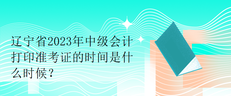 遼寧省2023年中級(jí)會(huì)計(jì)打印準(zhǔn)考證的時(shí)間是什么時(shí)候？