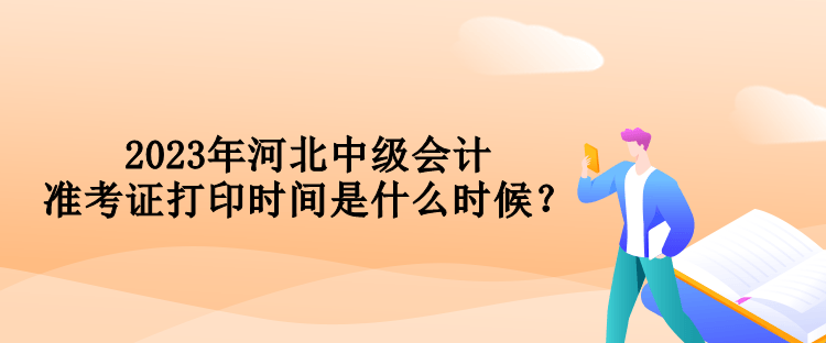 2023年河北中級會計(jì)準(zhǔn)考證打印時間是什么時候？