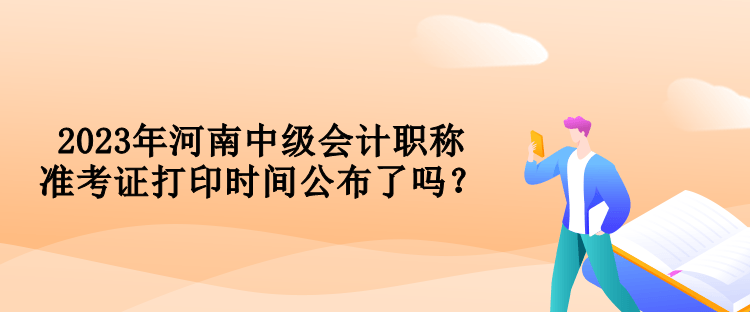 2023年河南中級(jí)會(huì)計(jì)職稱準(zhǔn)考證打印時(shí)間公布了嗎？