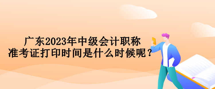 廣東2023年中級(jí)會(huì)計(jì)職稱準(zhǔn)考證打印時(shí)間是什么時(shí)候呢？