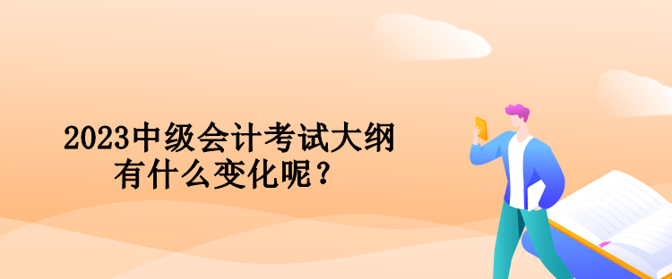 2023中級會計考試大綱有什么變化呢？