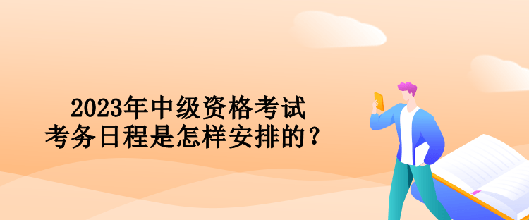 2023年中級(jí)資格考試考務(wù)日程是怎樣安排的？