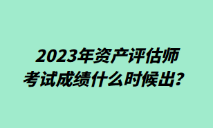 2023年資產(chǎn)評估師考試成績什么時候出？