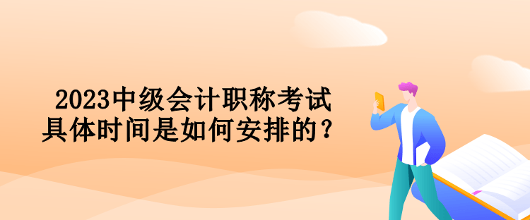 2023中級會(huì)計(jì)職稱考試具體時(shí)間是如何安排的？