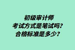 初級審計師考試方式是筆試嗎？合格標(biāo)準(zhǔn)是多少？