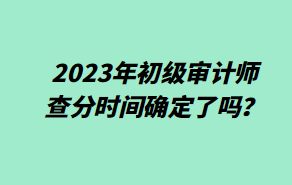 2023年初級(jí)審計(jì)師查分時(shí)間確定了嗎？