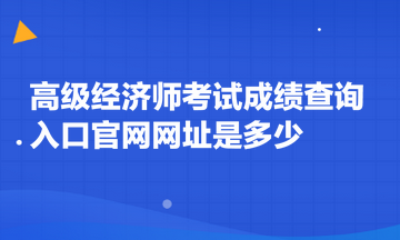 高級經(jīng)濟(jì)師考試成績查詢?nèi)肟诠倬W(wǎng)網(wǎng)址是多少