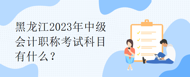 黑龍江2023年中級會計職稱考試科目有什么？