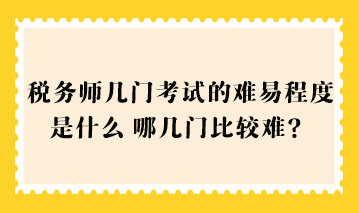 稅務(wù)師幾門考試的難易程度是什么？哪幾門比較難？