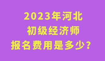 2023年河北初級經(jīng)濟師報名費用是多少？