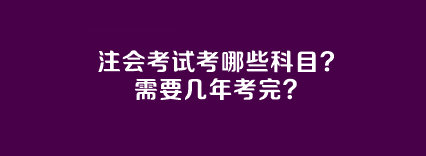 注會考試考哪些科目？需要幾年考完？