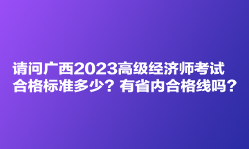 請(qǐng)問廣西2023高級(jí)經(jīng)濟(jì)師考試合格標(biāo)準(zhǔn)多少？有省內(nèi)合格線嗎？