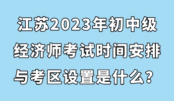 江蘇2023年初中級(jí)經(jīng)濟(jì)師考試時(shí)間安排與考區(qū)設(shè)置是什么？