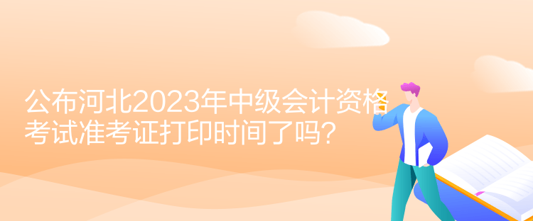 公布河北2023年中級(jí)會(huì)計(jì)資格考試準(zhǔn)考證打印時(shí)間了嗎？