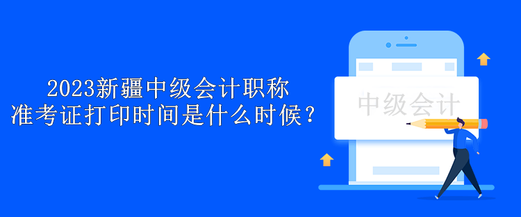 2023新疆中級會計職稱準(zhǔn)考證打印時間是什么時候？