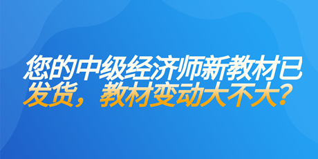 您的中級經(jīng)濟(jì)師新教材已發(fā)貨 教材變動大不大？