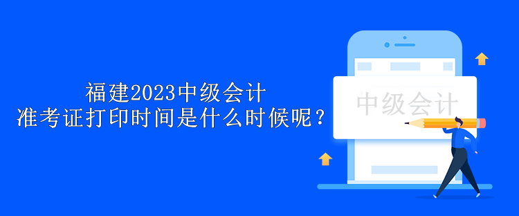 福建2023中級會計(jì)準(zhǔn)考證打印時間是什么時候呢？