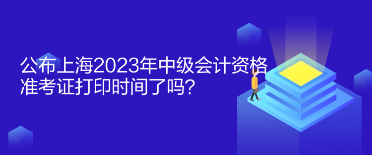 公布上海2023年中級(jí)會(huì)計(jì)資格準(zhǔn)考證打印時(shí)間了嗎？