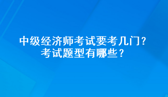 中級經(jīng)濟(jì)師考試要考幾門？考試題型有哪些？