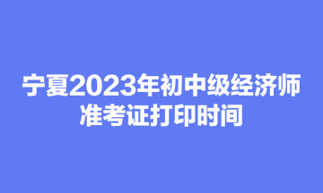 寧夏2023年初中級經(jīng)濟(jì)師準(zhǔn)考證打印時(shí)間