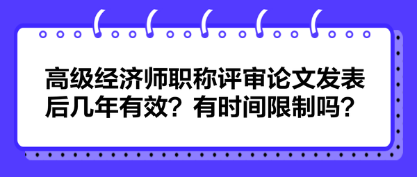 高級(jí)經(jīng)濟(jì)師職稱評(píng)審論文發(fā)表后幾年有效？有時(shí)間限制嗎？