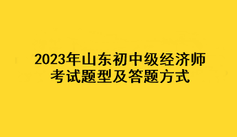 2023年山東初中級經濟師考試題型及答題方式