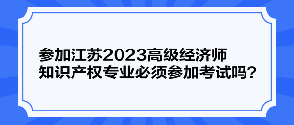 參加江蘇2023高級經(jīng)濟(jì)師知識(shí)產(chǎn)權(quán)專業(yè)必須參加考試嗎？