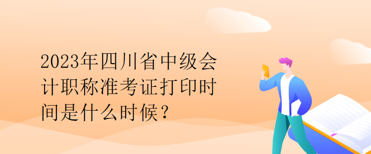 2023年四川省中級會計職稱準(zhǔn)考證打印時間是什么時候？