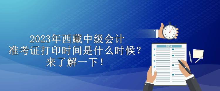 2023年西藏中級會計準考證打印時間是什么時候？來了解一下！