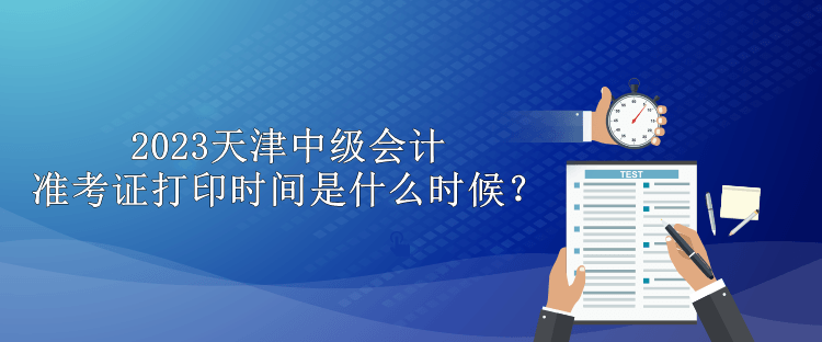 2023天津中級(jí)會(huì)計(jì)準(zhǔn)考證打印時(shí)間是什么時(shí)候？