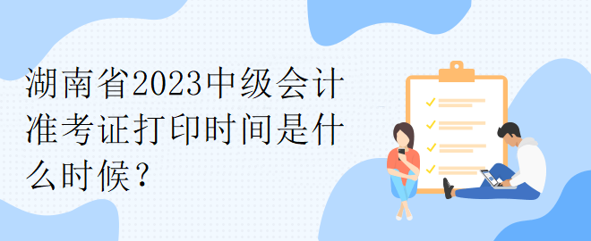 湖南省2023中級會計準考證打印時間是什么時候？