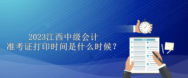 2023江西中級會計(jì)準(zhǔn)考證打印時間是什么時候？