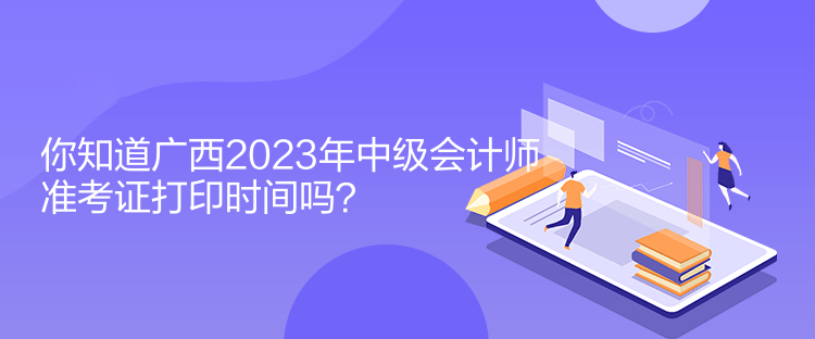 你知道廣西2023年中級(jí)會(huì)計(jì)師準(zhǔn)考證打印時(shí)間嗎？