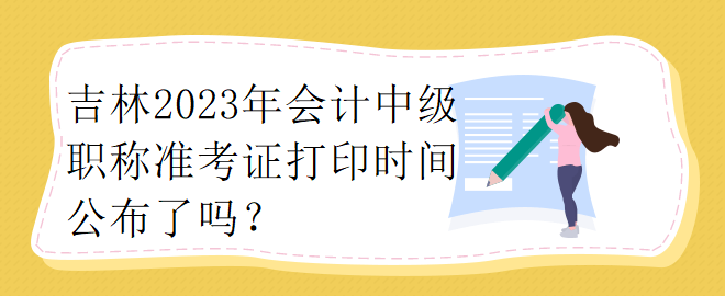 吉林2023年會計(jì)中級職稱準(zhǔn)考證打印時間公布了嗎？