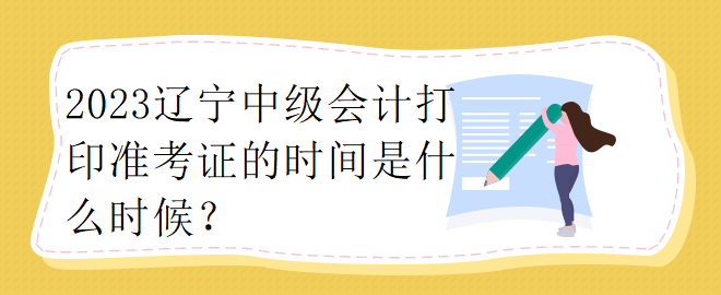 2023遼寧中級會計打印準(zhǔn)考證的時間是什么時候？